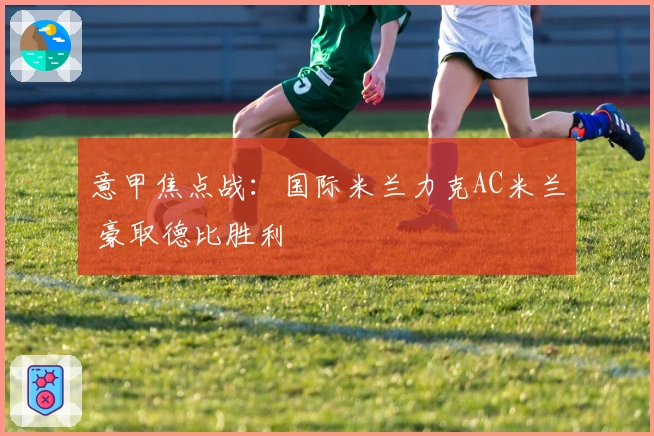 意甲焦点战：国际米兰力克AC米兰 豪取德比胜利