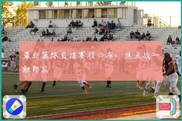 最新篮球直播赛程公布，焦点战一触即发