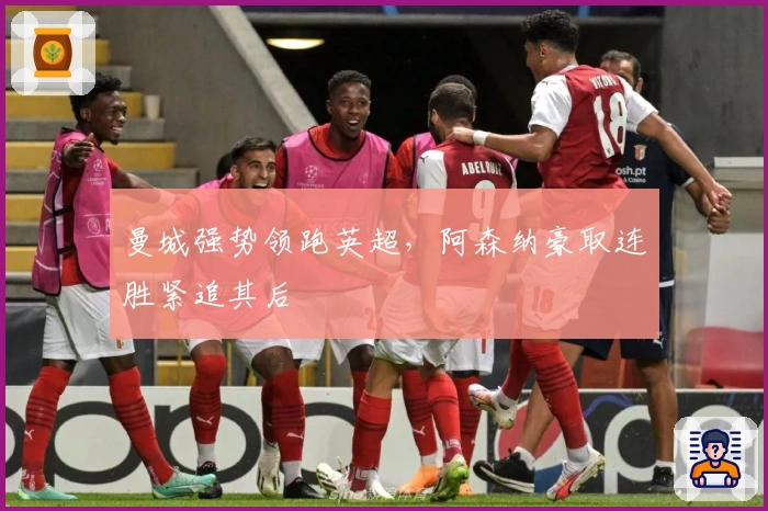 曼城强势领跑英超，阿森纳豪取连胜紧追其后