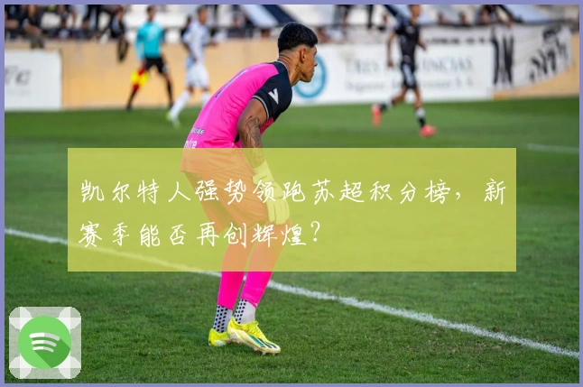 凯尔特人强势领跑苏超积分榜，新赛季能否再创辉煌？