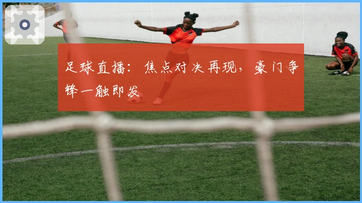 足球直播：焦点对决再现，豪门争锋一触即发