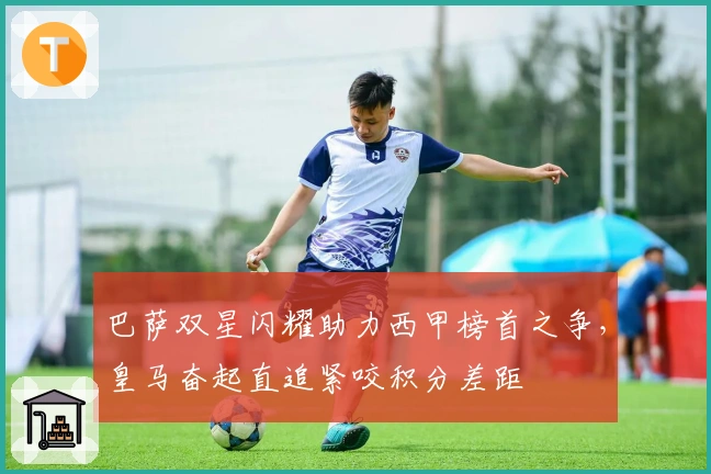 巴萨双星闪耀助力西甲榜首之争，皇马奋起直追紧咬积分差距