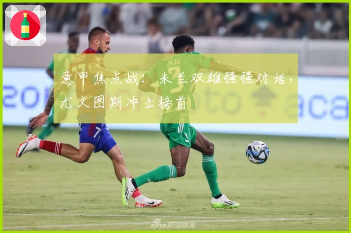 意甲焦点战：米兰双雄强强对话，尤文图斯冲击榜首