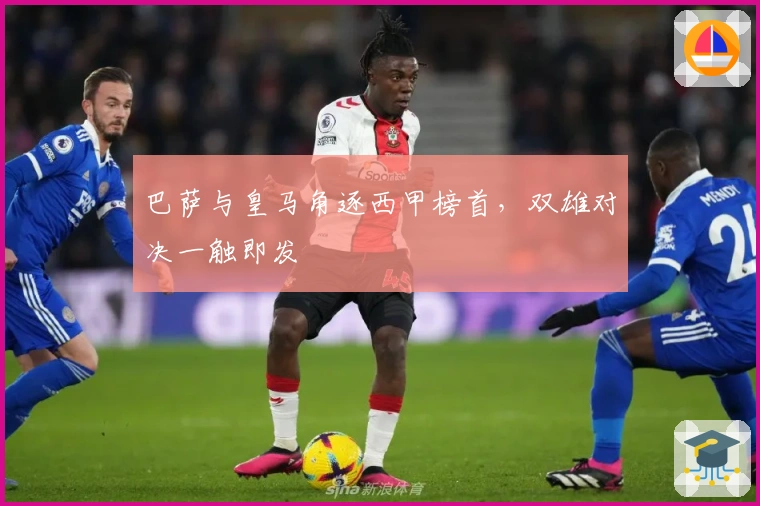 巴萨与皇马角逐西甲榜首，双雄对决一触即发