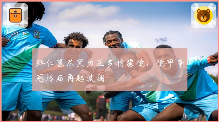 拜仁慕尼黑力压多特蒙德，德甲争冠格局再起波澜