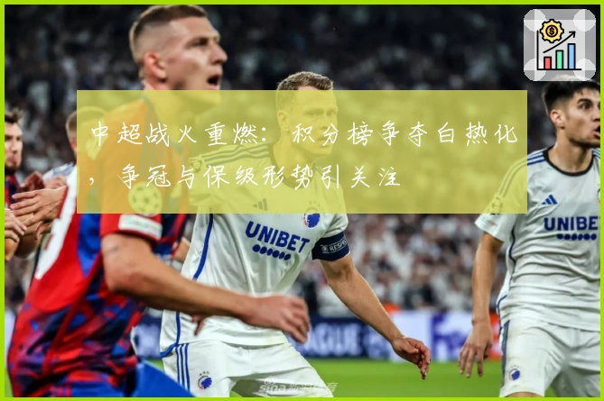 中超战火重燃：积分榜争夺白热化，争冠与保级形势引关注