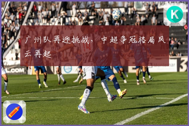 广州队再迎挑战，中超争冠格局风云再起