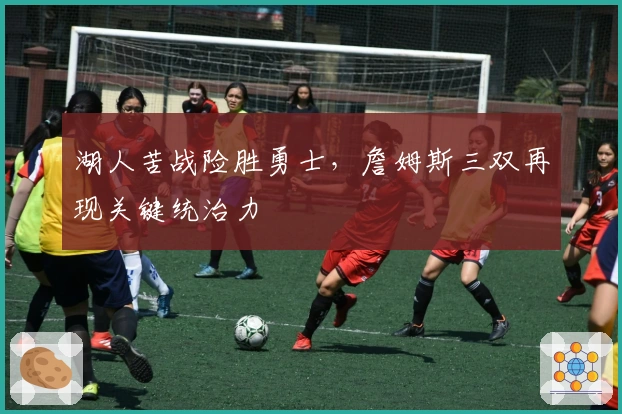 湖人苦战险胜勇士，詹姆斯三双再现关键统治力