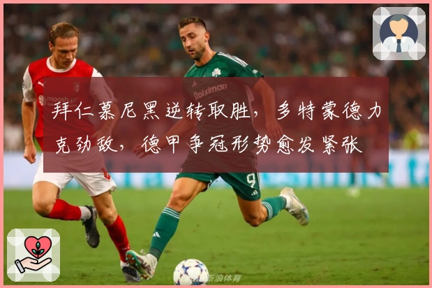 拜仁慕尼黑逆转取胜，多特蒙德力克劲敌，德甲争冠形势愈发紧张