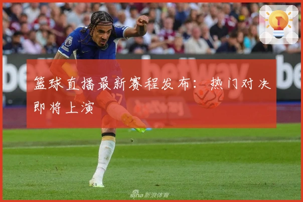 篮球直播最新赛程发布：热门对决即将上演