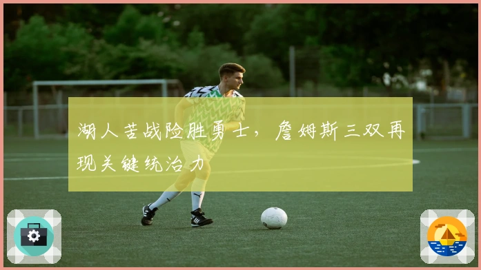 湖人苦战险胜勇士，詹姆斯三双再现关键统治力