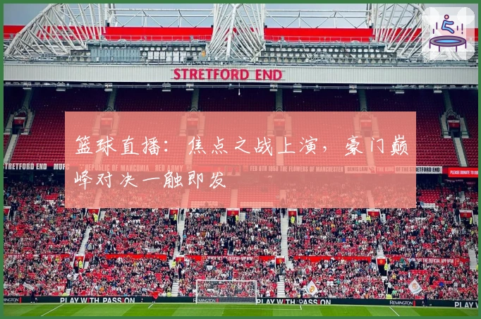 篮球直播：焦点之战上演，豪门巅峰对决一触即发