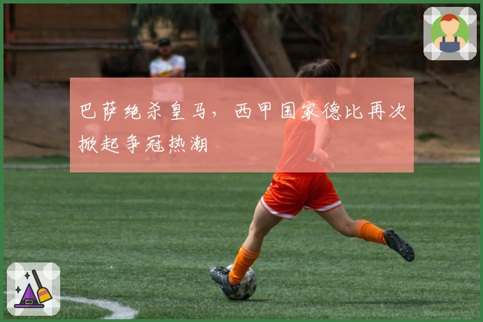 巴萨绝杀皇马，西甲国家德比再次掀起争冠热潮