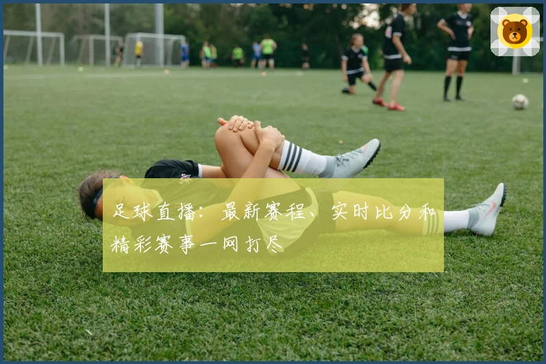 足球直播：最新赛程、实时比分和精彩赛事一网打尽