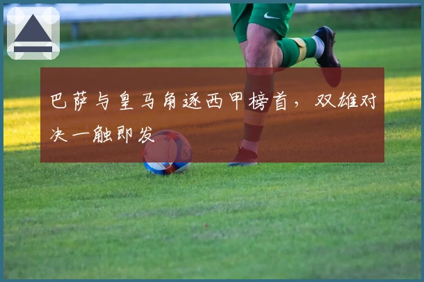 巴萨与皇马角逐西甲榜首，双雄对决一触即发