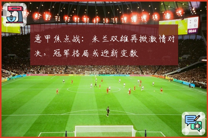 意甲焦点战：米兰双雄再掀激情对决，冠军格局或迎新变数