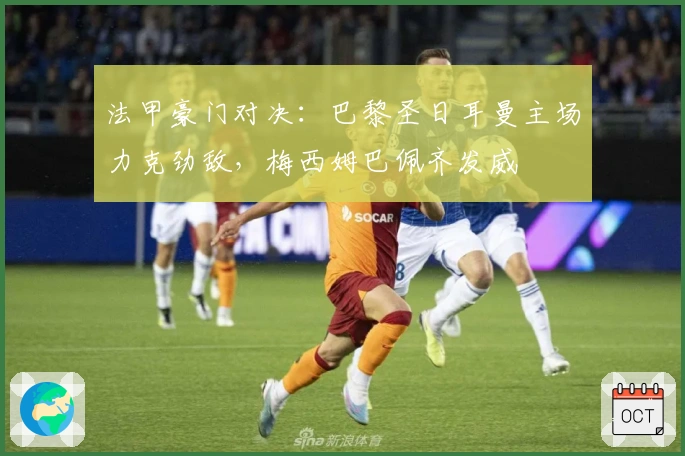 法甲豪门对决：巴黎圣日耳曼主场力克劲敌，梅西姆巴佩齐发威