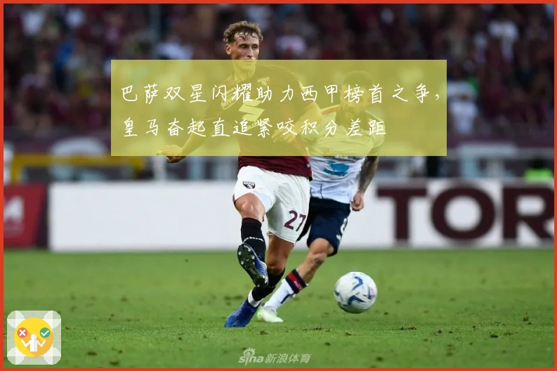 巴萨双星闪耀助力西甲榜首之争，皇马奋起直追紧咬积分差距